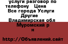 услуги разговор по телефону › Цена ­ 800 - Все города Услуги » Другие   . Владимирская обл.,Муромский р-н